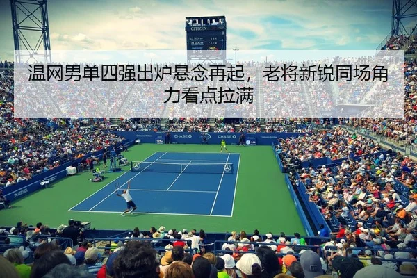 温网男单四强出炉悬念再起，老将新锐同场角力看点拉满